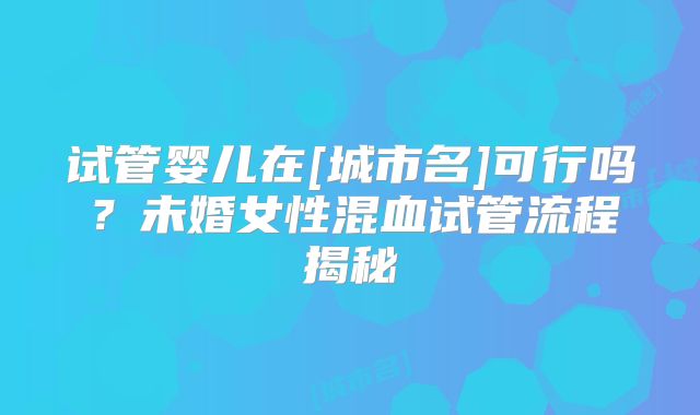 试管婴儿在[城市名]可行吗？未婚女性混血试管流程揭秘
