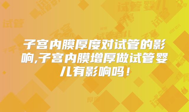 子宫内膜厚度对试管的影响,子宫内膜增厚做试管婴儿有影响吗!