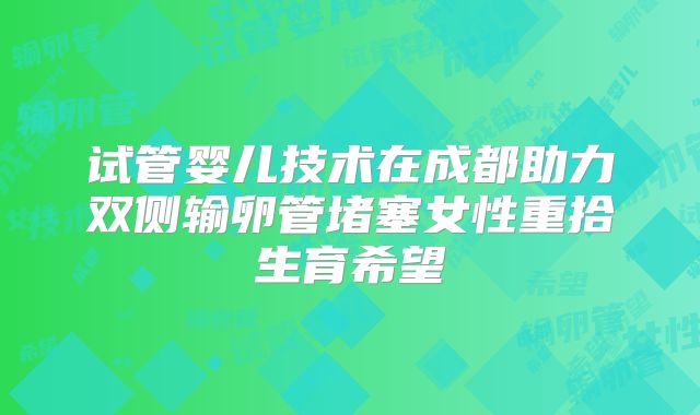 试管婴儿技术在成都助力双侧输卵管堵塞女性重拾生育希望