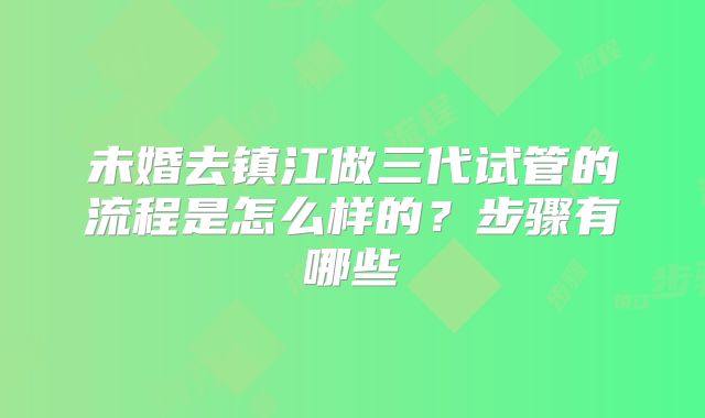 未婚去镇江做三代试管的流程是怎么样的？步骤有哪些