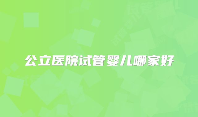 公立医院试管婴儿哪家好