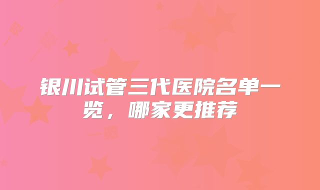 银川试管三代医院名单一览，哪家更推荐