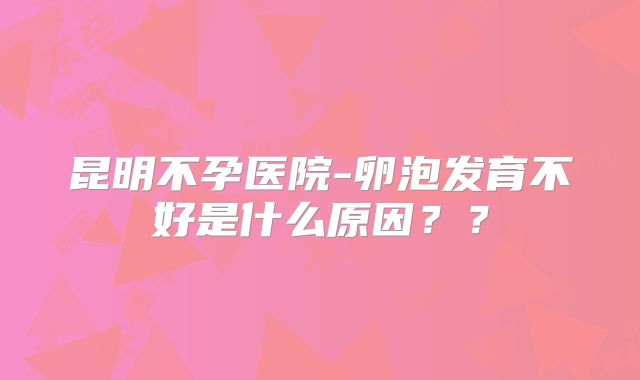 昆明不孕医院-卵泡发育不好是什么原因？？