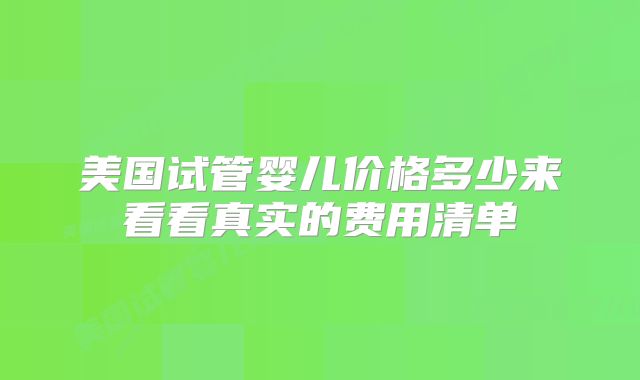 美国试管婴儿价格多少来看看真实的费用清单
