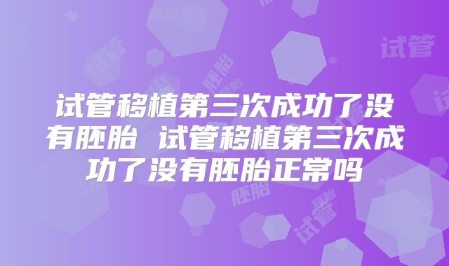 试管移植第三次成功了没有胚胎 试管移植第三次成功了没有胚胎正常吗