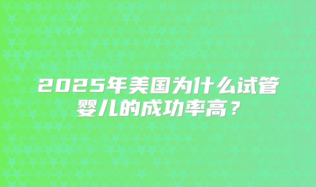 2025年美国为什么试管婴儿的成功率高？