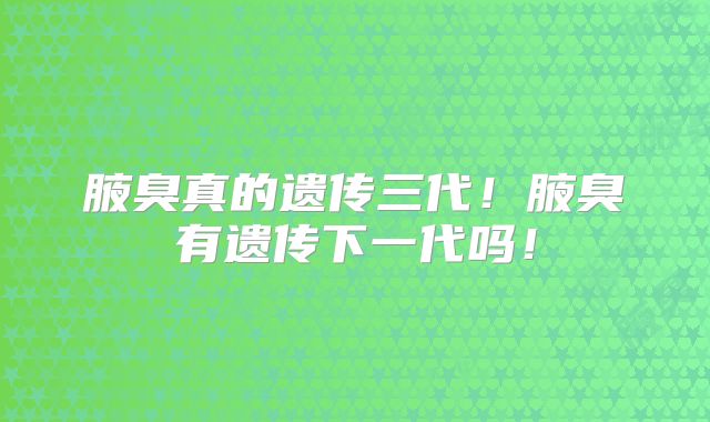 腋臭真的遗传三代!腋臭有遗传下一代吗!