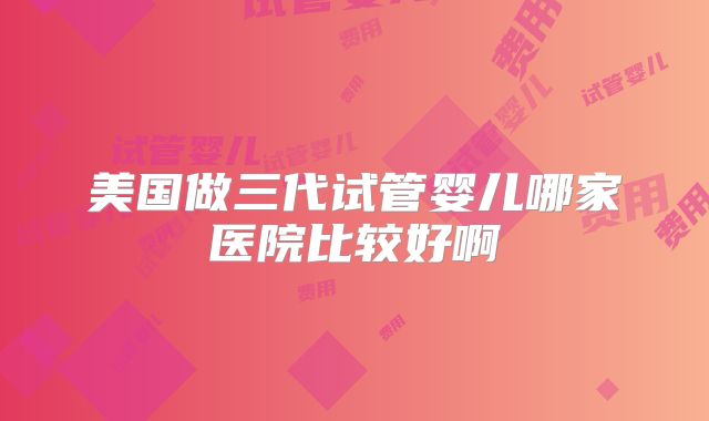 美国做三代试管婴儿哪家医院比较好啊