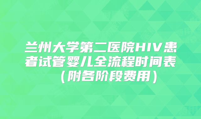 兰州大学第二医院HIV患者试管婴儿全流程时间表（附各阶段费用）