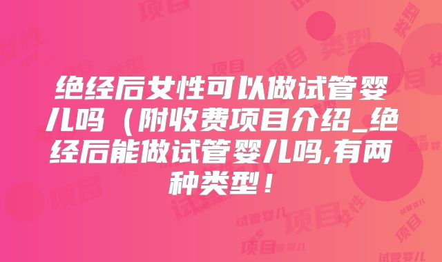 绝经后女性可以做试管婴儿吗（附收费项目介绍_绝经后能做试管婴儿吗,有两种类型！