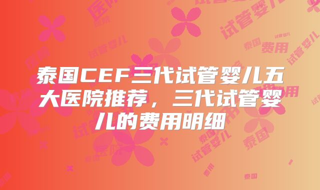 泰国CEF三代试管婴儿五大医院推荐,三代试管婴儿的费用明细