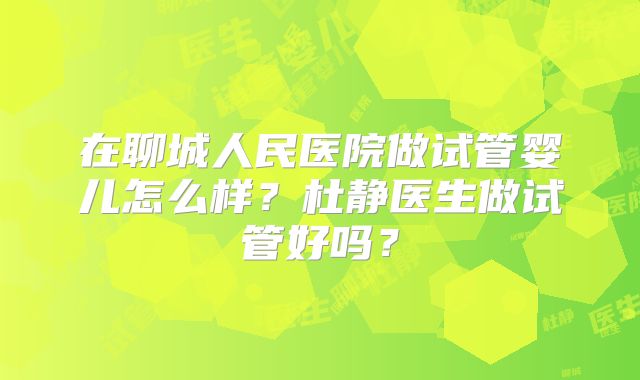 在聊城人民医院做试管婴儿怎么样？杜静医生做试管好吗？