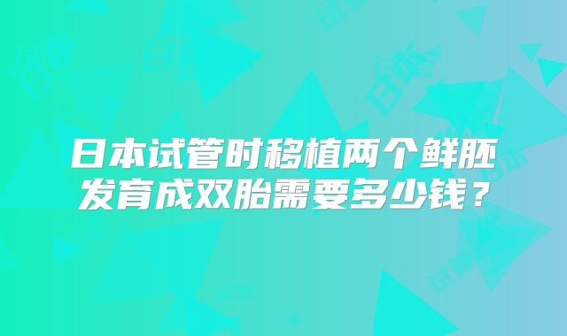 日本试管时移植两个鲜胚发育成双胎需要多少钱？