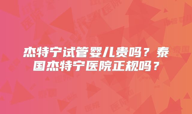 杰特宁试管婴儿贵吗？泰国杰特宁医院正规吗？