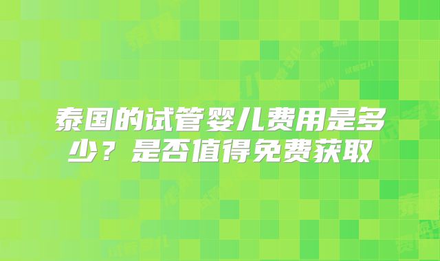 泰国的试管婴儿费用是多少？是否值得免费获取