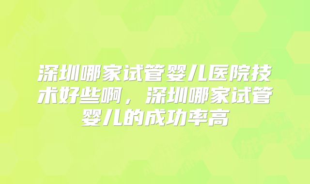 深圳哪家试管婴儿医院技术好些啊，深圳哪家试管婴儿的成功率高