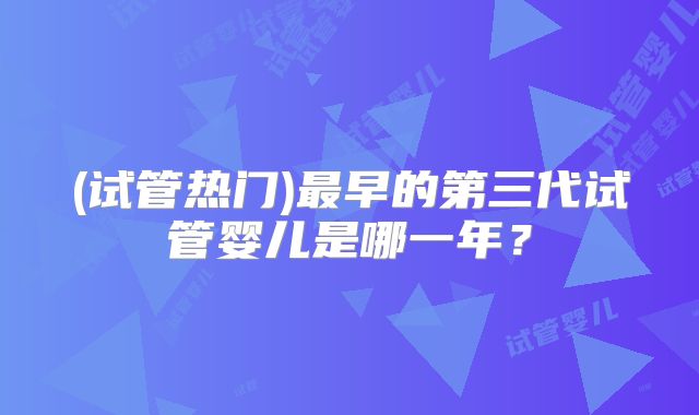 (试管热门)最早的第三代试管婴儿是哪一年？