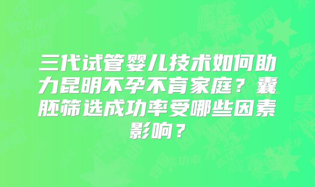 三代试管婴儿技术如何助力昆明不孕不育家庭？囊胚筛选成功率受哪些因素影响？
