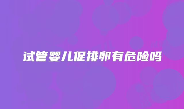 试管婴儿促排卵有危险吗