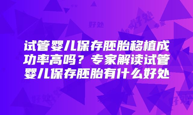 试管婴儿保存胚胎移植成功率高吗？专家解读试管婴儿保存胚胎有什么好处