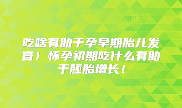 吃啥有助于孕早期胎儿发育！怀孕初期吃什么有助于胚胎增长！