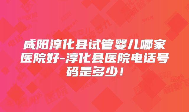 咸阳淳化县试管婴儿哪家医院好-淳化县医院电话号码是多少！