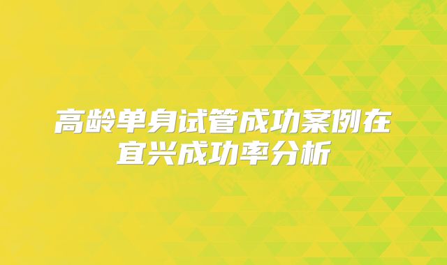 高龄单身试管成功案例在宜兴成功率分析