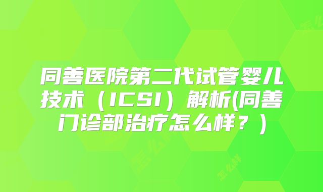 同善医院第二代试管婴儿技术（ICSI）解析(同善门诊部治疗怎么样？)