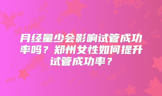 月经量少会影响试管成功率吗？郑州女性如何提升试管成功率？