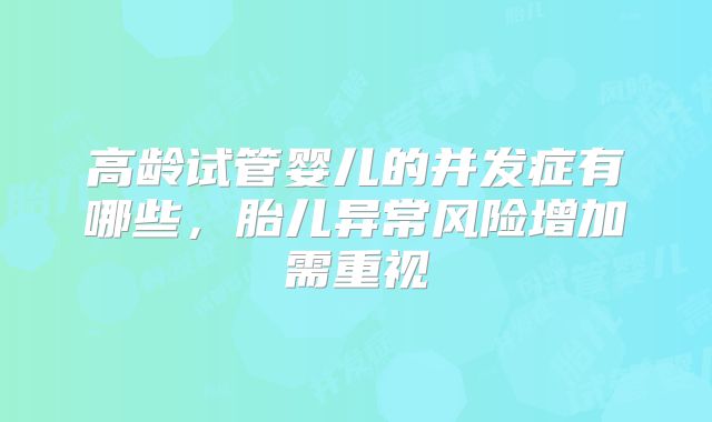 高龄试管婴儿的并发症有哪些，胎儿异常风险增加需重视