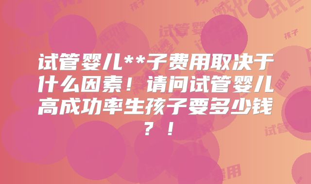 试管婴儿**子费用取决于什么因素！请问试管婴儿高成功率生孩子要多少钱？！