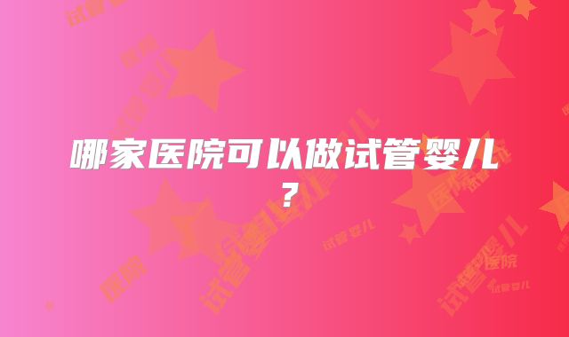 哪家医院可以做试管婴儿？