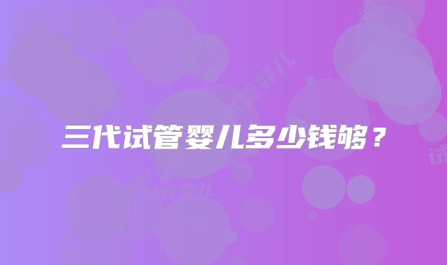 三代试管婴儿多少钱够？