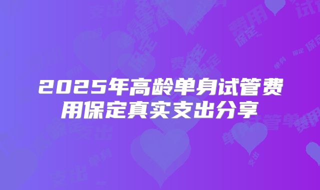 2025年高龄单身试管费用保定真实支出分享