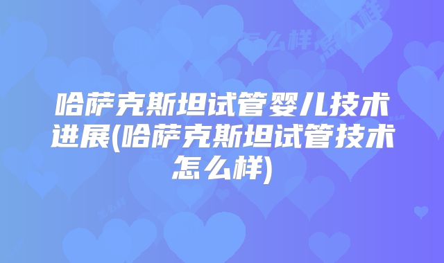 哈萨克斯坦试管婴儿技术进展(哈萨克斯坦试管技术怎么样)