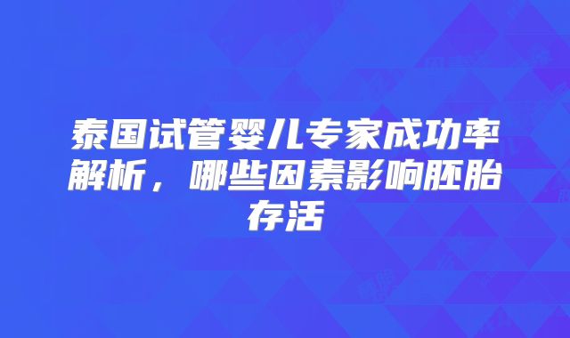 泰国试管婴儿专家成功率解析，哪些因素影响胚胎存活