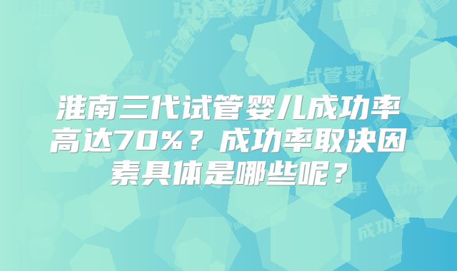 淮南三代试管婴儿成功率高达70%？成功率取决因素具体是哪些呢？