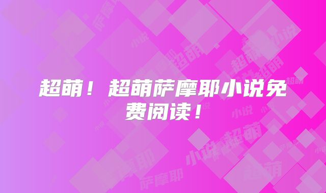 超萌!超萌萨摩耶小说免费阅读!