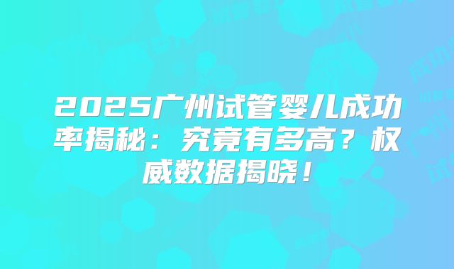 2025广州试管婴儿成功率揭秘：究竟有多高？权威数据揭晓！