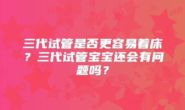 三代试管是否更容易着床？三代试管宝宝还会有问题吗？