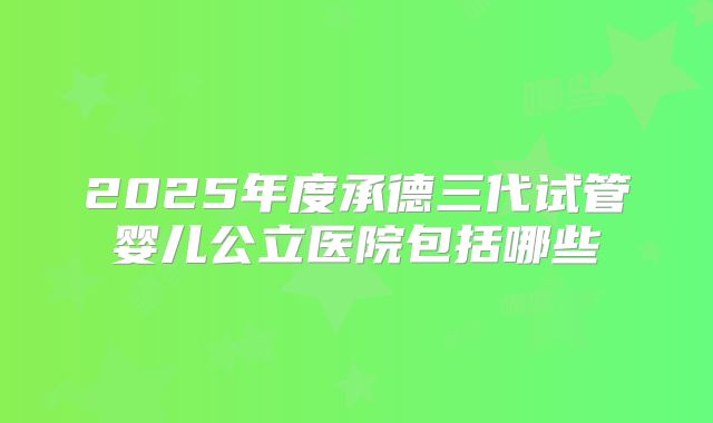 2025年度承德三代试管婴儿公立医院包括哪些