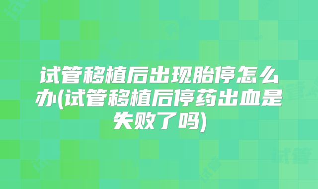 试管移植后出现胎停怎么办(试管移植后停药出血是失败了吗)
