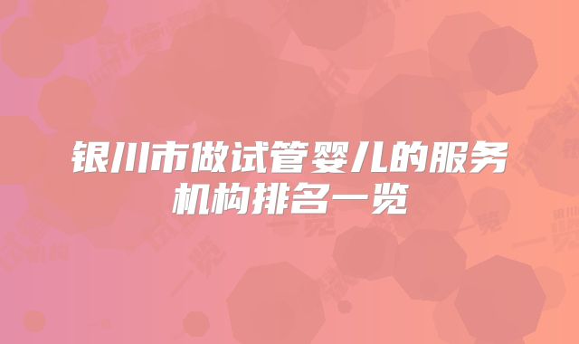银川市做试管婴儿的服务机构排名一览