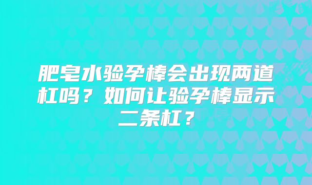 肥皂水验孕棒会出现两道杠吗？如何让验孕棒显示二条杠？