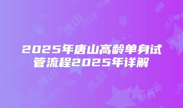2025年唐山高龄单身试管流程2025年详解