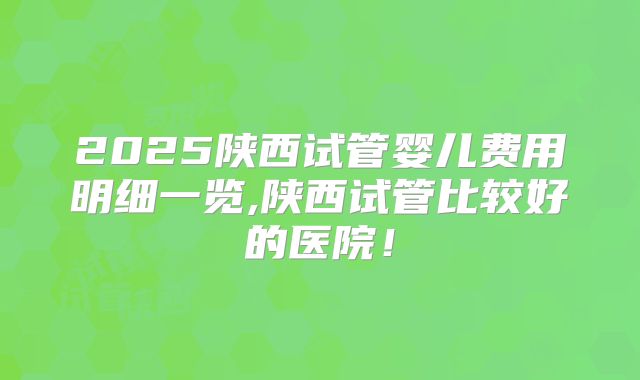 2025陕西试管婴儿费用明细一览,陕西试管比较好的医院！