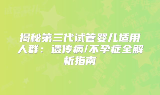 揭秘第三代试管婴儿适用人群：遗传病/不孕症全解析指南