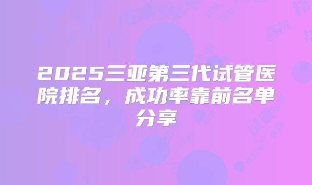 2025三亚第三代试管医院排名，成功率靠前名单分享