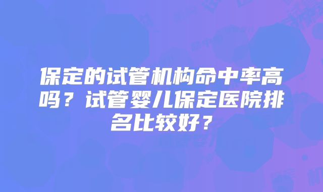 保定的试管机构命中率高吗？试管婴儿保定医院排名比较好？