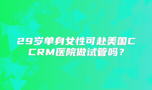 29岁单身女性可赴美国CCRM医院做试管吗?